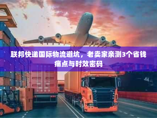 联邦快递国际物流避坑,老卖家亲测3个省钱痛点与时效密码 联邦快递国际物流避坑,老卖家亲测3个省钱痛点与时效密码