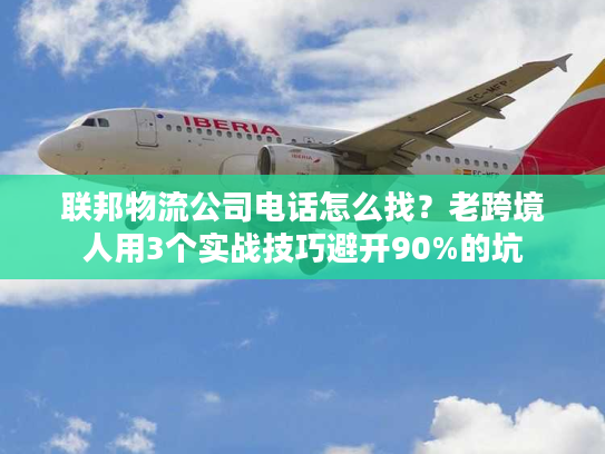 联邦物流公司电话怎么找？老跨境人用3个实战技巧避开90%的坑