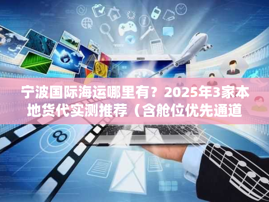 宁波国际海运哪里有？2025年3家本地货代实测推荐（含舱位优先通道）