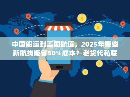中国船运到美国航道,2025年哪些新航线能省30%成本?老货代私藏攻略 中国船运到美国航道,2025年哪些新航线能省30%成本?老货代私藏攻略