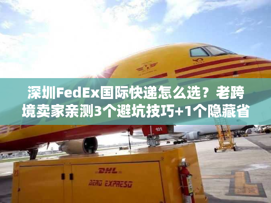 深圳FedEx国际快递怎么选？老跨境卖家亲测3个避坑技巧+1个隐藏省钱渠道