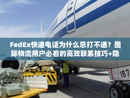 FedEx快递电话为什么总打不通?国际物流用户必看的高效联系技巧+隐藏渠道 FedEx快递电话为什么总打不通?国际物流用户必看的高效联系技巧+隐藏渠道