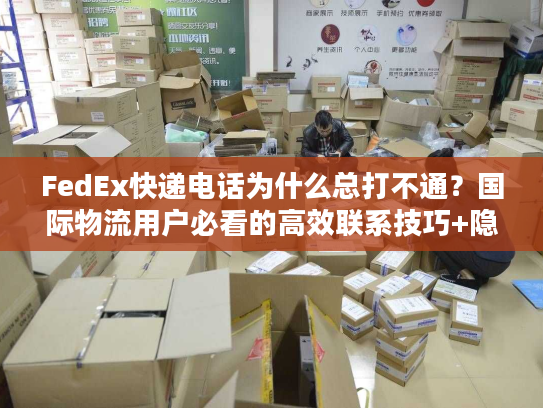 FedEx快递电话为什么总打不通?国际物流用户必看的高效联系技巧+隐藏渠道 FedEx快递电话为什么总打不通?国际物流用户必看的高效联系技巧+隐藏渠道