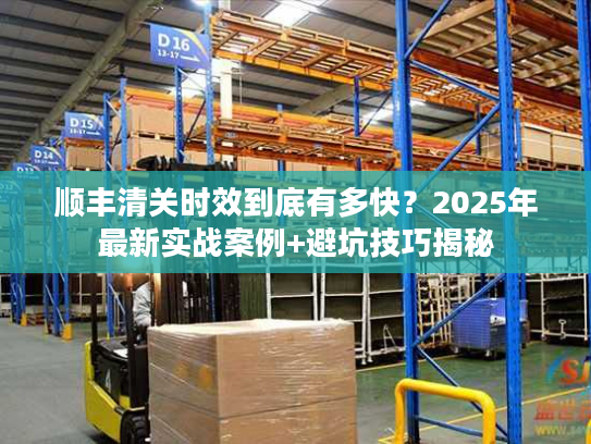 顺丰清关时效到底有多快?2025年最新实战案例+避坑技巧揭秘 顺丰清关时效到底有多快?2025年最新实战案例+避坑技巧揭秘