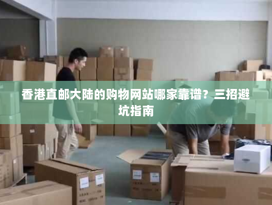 香港直邮大陆的购物网站哪家靠谱?三招避坑指南 香港直邮大陆的购物网站哪家靠谱?三招避坑指南
