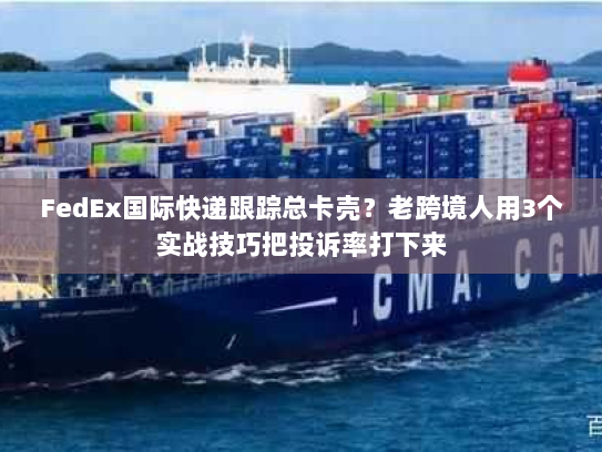 FedEx国际快递跟踪总卡壳？老跨境人用3个实战技巧把投诉率打下来