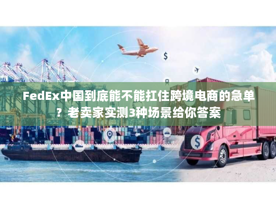 FedEx中国到底能不能扛住跨境电商的急单?老卖家实测3种场景给你答案 FedEx中国到底能不能扛住跨境电商的急单?老卖家实测3种场景给你答案