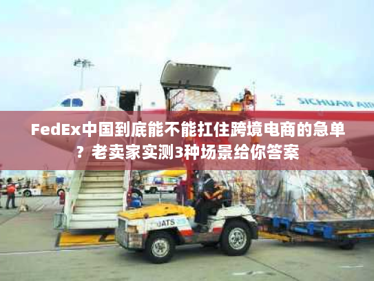 FedEx中国到底能不能扛住跨境电商的急单?老卖家实测3种场景给你答案 FedEx中国到底能不能扛住跨境电商的急单?老卖家实测3种场景给你答案
