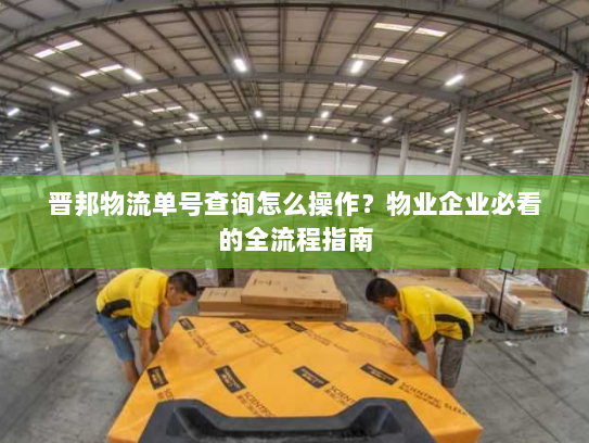 晋邦物流单号查询怎么操作？物业企业必看的全流程指南
