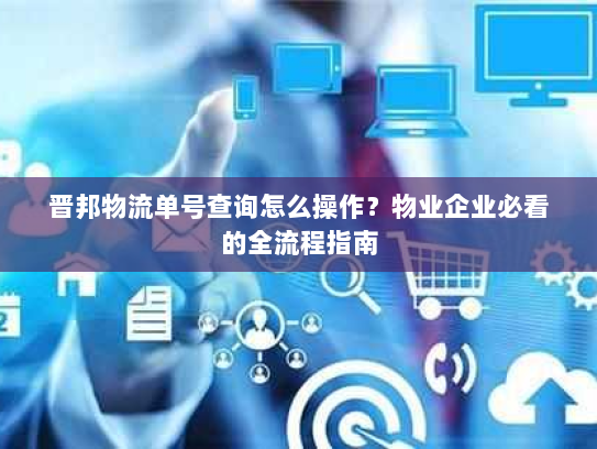 晋邦物流单号查询怎么操作？物业企业必看的全流程指南