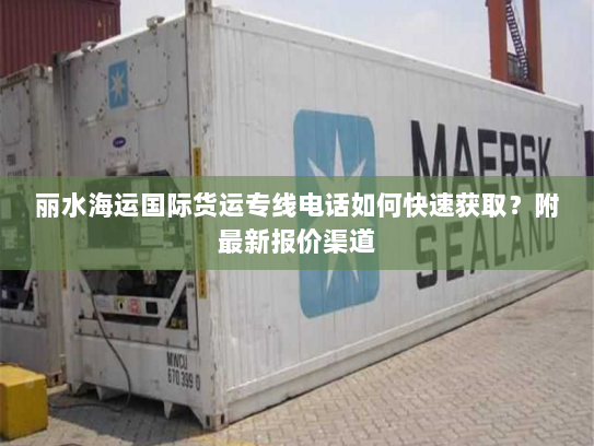 丽水海运国际货运专线电话如何快速获取?附最新报价渠道 丽水海运国际货运专线电话如何快速获取?附最新报价渠道