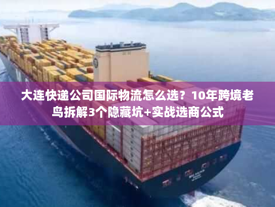 大连快递公司国际物流怎么选？10年跨境老鸟拆解3个隐藏坑+实战选商公式