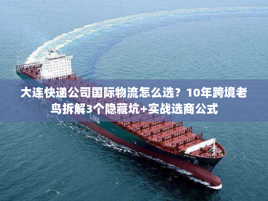 大连快递公司国际物流怎么选？10年跨境老鸟拆解3个隐藏坑+实战选商公式