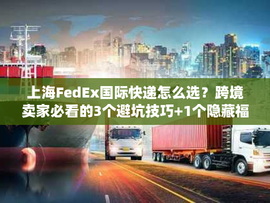 上海FedEx国际快递怎么选？跨境卖家必看的3个避坑技巧+1个隐藏福利