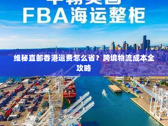 维秘直邮香港运费怎么省？跨境物流成本全攻略