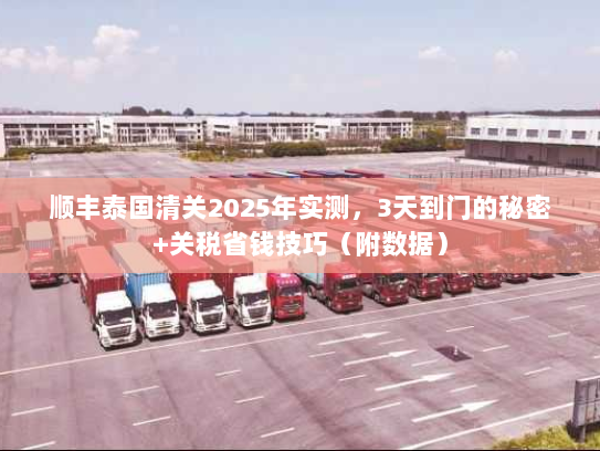 顺丰泰国清关2025年实测，3天到门的秘密+关税省钱技巧（附数据）