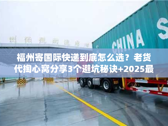 福州寄国际快递到底怎么选？老货代掏心窝分享3个避坑秘诀+2025最新渠道清单