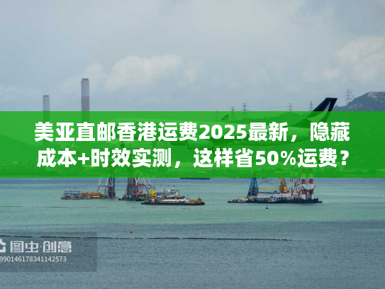 美亚直邮香港运费2025最新，隐藏成本+时效实测，这样省50%运费？