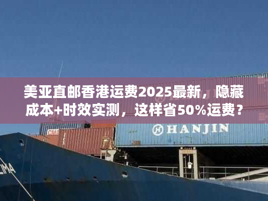 美亚直邮香港运费2025最新，隐藏成本+时效实测，这样省50%运费？