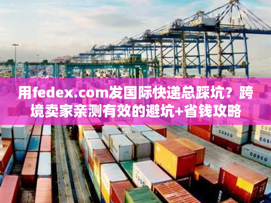 用fedex.com发国际快递总踩坑？跨境卖家亲测有效的避坑+省钱攻略