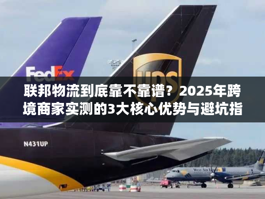 联邦物流到底靠不靠谱?2025年跨境商家实测的3大核心优势与避坑指南 联邦物流到底靠不靠谱?2025年跨境商家实测的3大核心优势与避坑指南