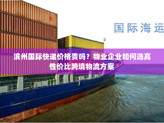 滨州国际快递价格贵吗？物业企业如何选高性价比跨境物流方案