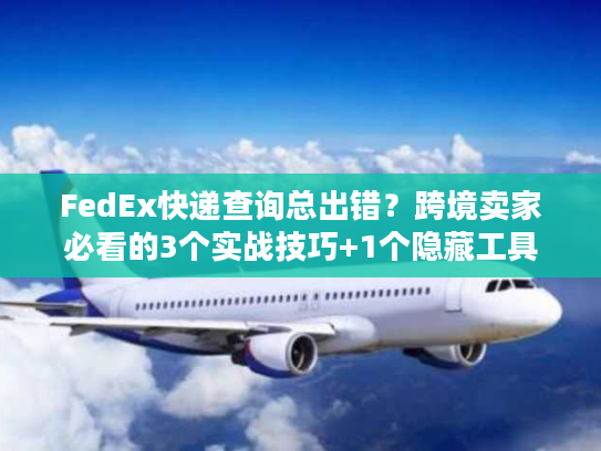 FedEx快递查询总出错？跨境卖家必看的3个实战技巧+1个隐藏工具