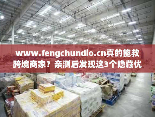 www.fengchundio.cn真的能救跨境商家？亲测后发现这3个隐藏优势