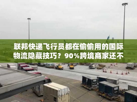 联邦快递飞行员都在偷偷用的国际物流隐藏技巧?90%跨境商家还不知道 联邦快递飞行员都在偷偷用的国际物流隐藏技巧?90%跨境商家还不知道