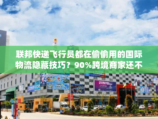 联邦快递飞行员都在偷偷用的国际物流隐藏技巧?90%跨境商家还不知道 联邦快递飞行员都在偷偷用的国际物流隐藏技巧?90%跨境商家还不知道