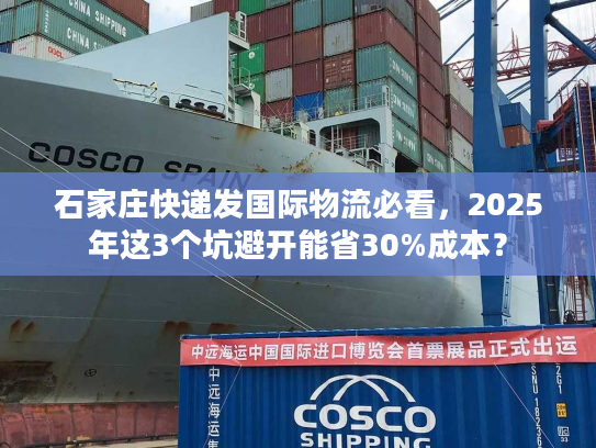 石家庄快递发国际物流必看，2025年这3个坑避开能省30%成本？
