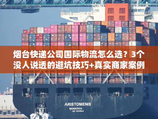 烟台快递公司国际物流怎么选？3个没人说透的避坑技巧+真实商家案例