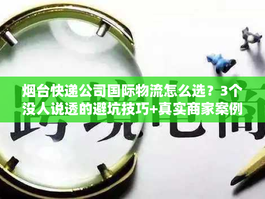 烟台快递公司国际物流怎么选？3个没人说透的避坑技巧+真实商家案例