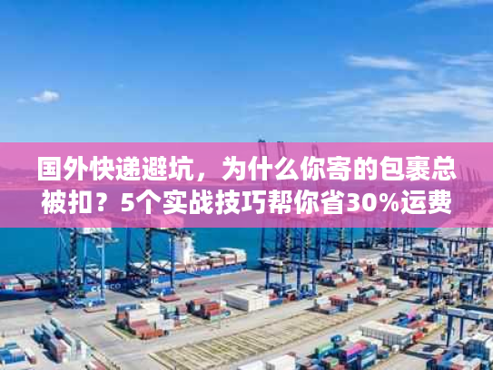 国外快递避坑，为什么你寄的包裹总被扣？5个实战技巧帮你省30%运费