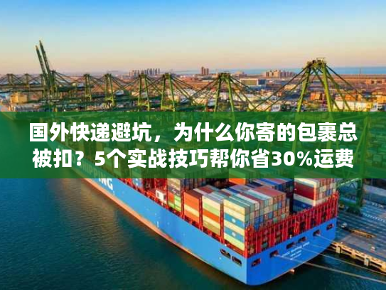 国外快递避坑，为什么你寄的包裹总被扣？5个实战技巧帮你省30%运费