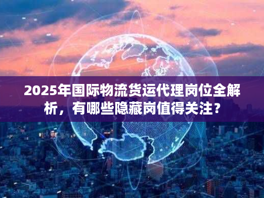 2025年国际物流货运代理岗位全解析，有哪些隐藏岗值得关注？