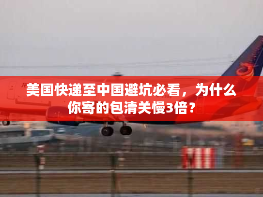 美国快递至中国避坑必看，为什么你寄的包清关慢3倍？
