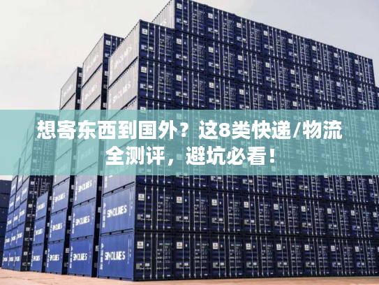 想寄东西到国外?这8类快递/物流全测评,避坑必看! 想寄东西到国外?这8类快递/物流全测评,避坑必看!