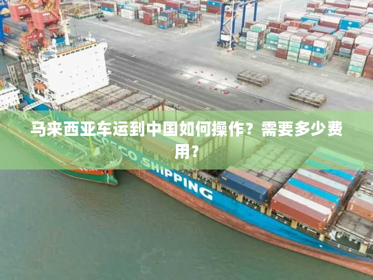马来西亚车运到中国如何操作?需要多少费用? 马来西亚车运到中国如何操作?需要多少费用?