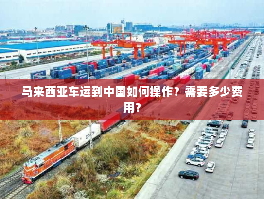 马来西亚车运到中国如何操作?需要多少费用? 马来西亚车运到中国如何操作?需要多少费用?