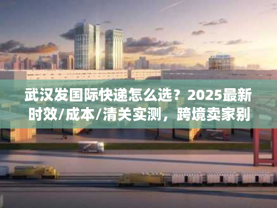 武汉发国际快递怎么选?2025最新时效/成本/清关实测,跨境卖家别再瞎撞 武汉发国际快递怎么选?2025最新时效/成本/清关实测,跨境卖家别再瞎撞