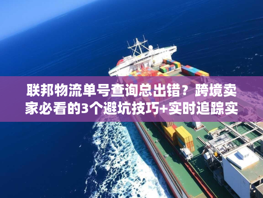 联邦物流单号查询总出错？跨境卖家必看的3个避坑技巧+实时追踪实战
