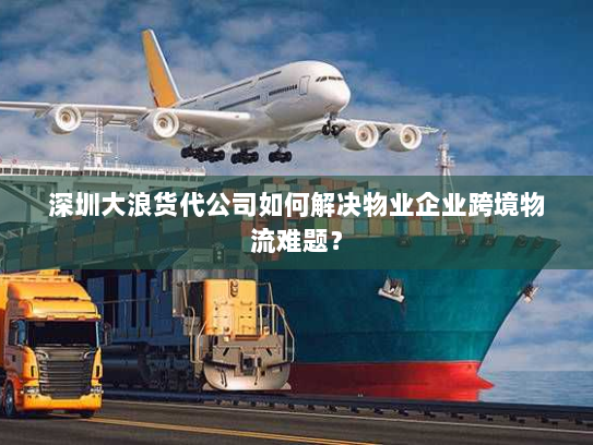 深圳大浪货代公司如何解决物业企业跨境物流难题? 深圳大浪货代公司如何解决物业企业跨境物流难题?