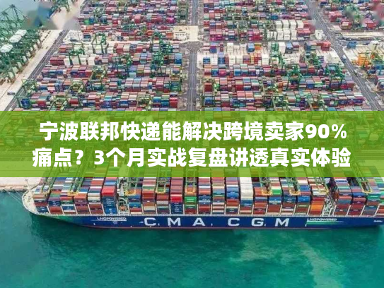 宁波联邦快递能解决跨境卖家90%痛点？3个月实战复盘讲透真实体验