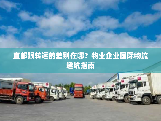 直邮跟转运的差别在哪?物业企业国际物流避坑指南 直邮跟转运的差别在哪?物业企业国际物流避坑指南