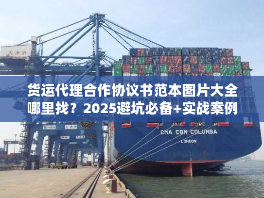 货运代理合作协议书范本图片大全哪里找？2025避坑必备+实战案例拆解！