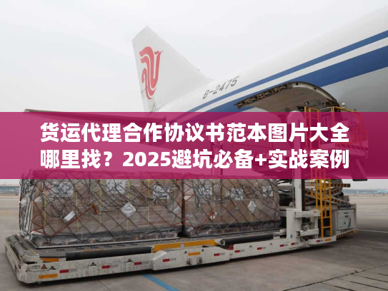 货运代理合作协议书范本图片大全哪里找？2025避坑必备+实战案例拆解！