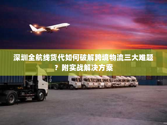 深圳全航线货代如何破解跨境物流三大难题?附实战解决方案 深圳全航线货代如何破解跨境物流三大难题?附实战解决方案