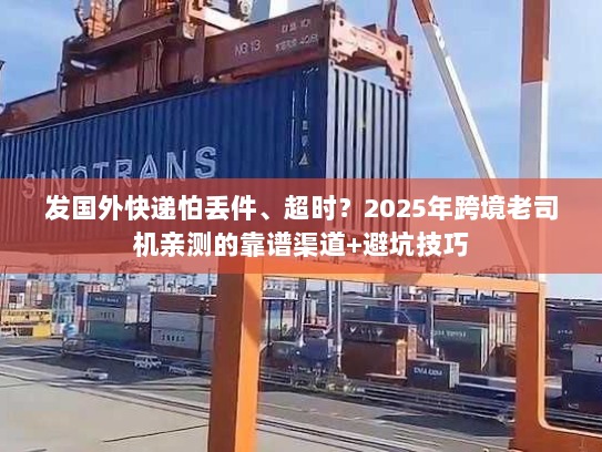 发国外快递怕丢件、超时？2025年跨境老司机亲测的靠谱渠道+避坑技巧
