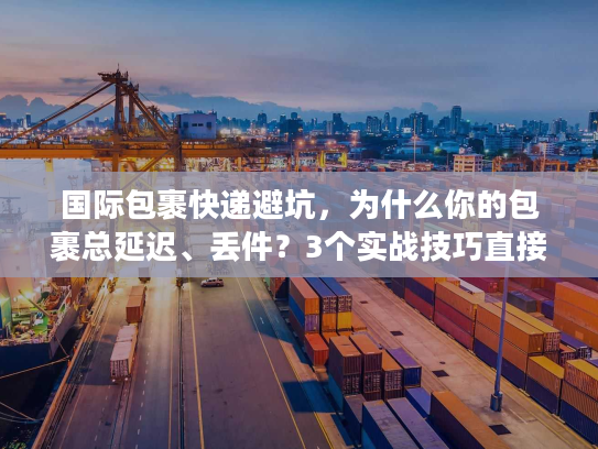 国际包裹快递避坑，为什么你的包裹总延迟、丢件？3个实战技巧直接用